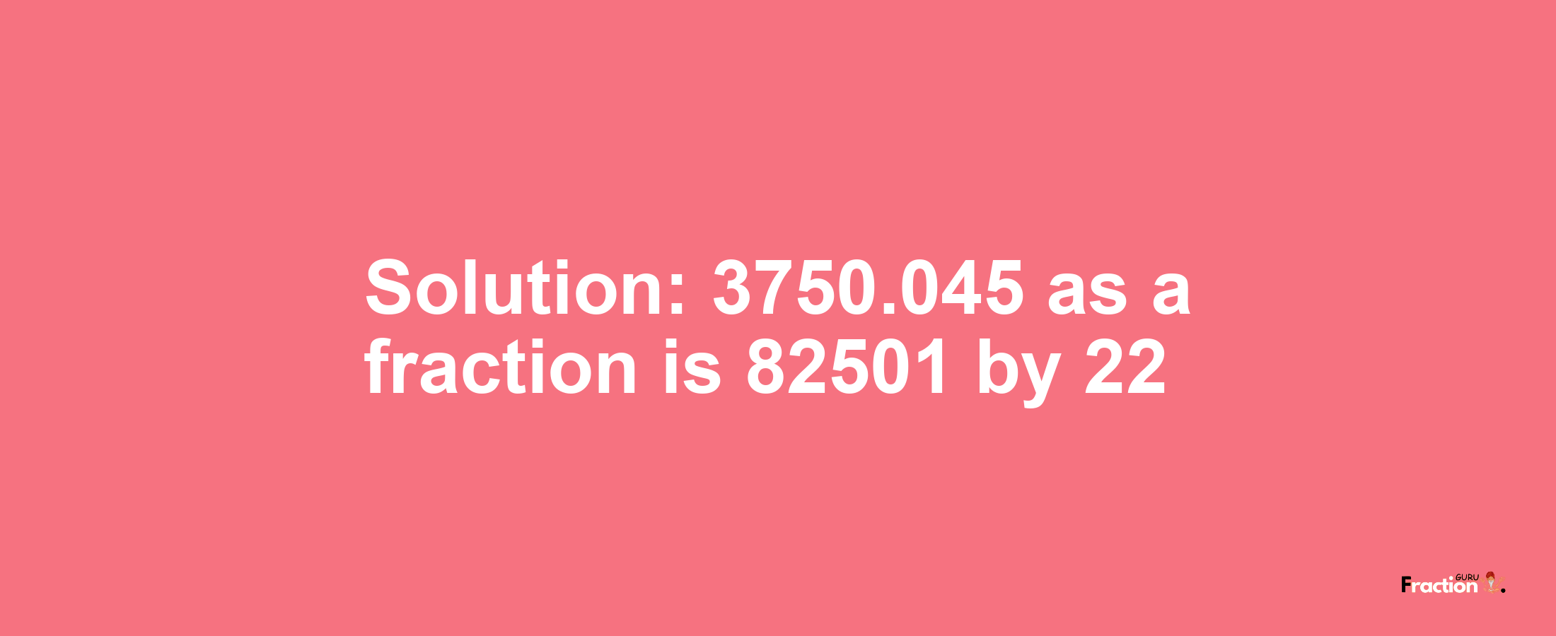 Solution:3750.045 as a fraction is 82501/22
